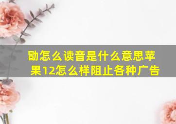 勖怎么读音是什么意思苹果12怎么样阻止各种广告