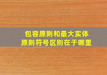 包容原则和最大实体原则符号区别在于哪里