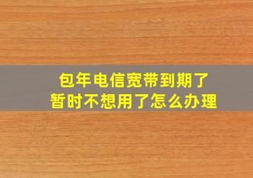 包年电信宽带到期了暂时不想用了怎么办理