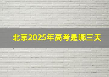 北京2025年高考是哪三天