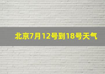 北京7月12号到18号天气