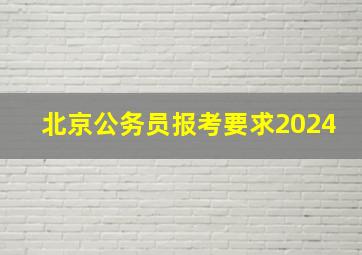 北京公务员报考要求2024