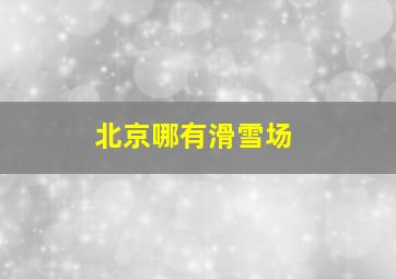 北京哪有滑雪场