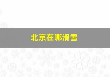 北京在哪滑雪