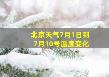 北京天气7月1日到7月10号温度变化