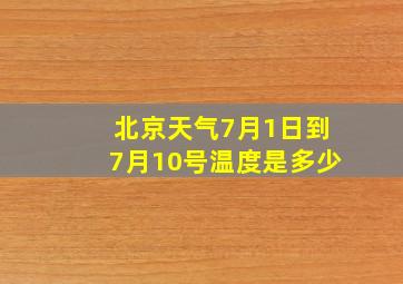 北京天气7月1日到7月10号温度是多少