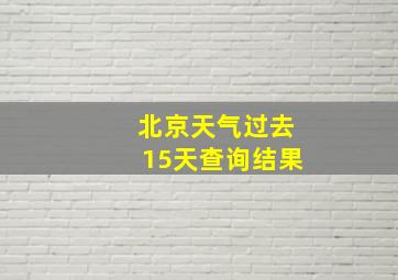 北京天气过去15天查询结果