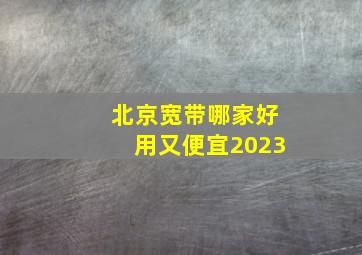 北京宽带哪家好用又便宜2023