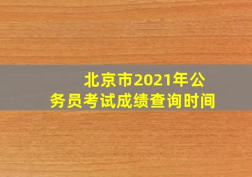 北京市2021年公务员考试成绩查询时间