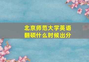 北京师范大学英语翻硕什么时候出分