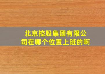 北京控股集团有限公司在哪个位置上班的啊