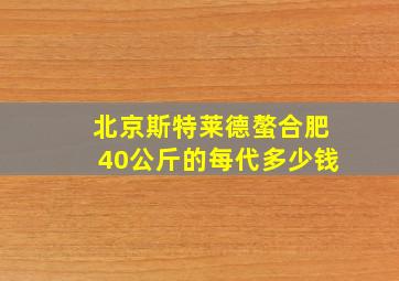 北京斯特莱德螯合肥40公斤的每代多少钱