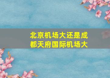 北京机场大还是成都天府国际机场大