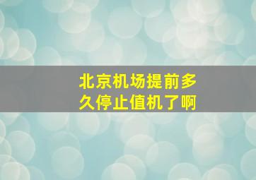 北京机场提前多久停止值机了啊