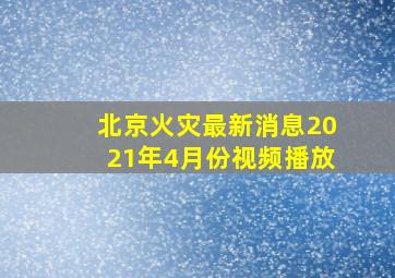 北京火灾最新消息2021年4月份视频播放