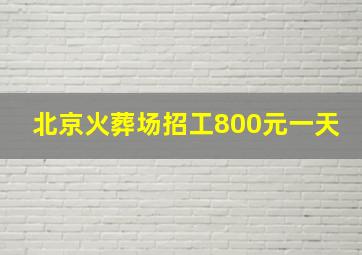 北京火葬场招工800元一天