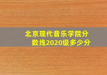 北京现代音乐学院分数线2020级多少分