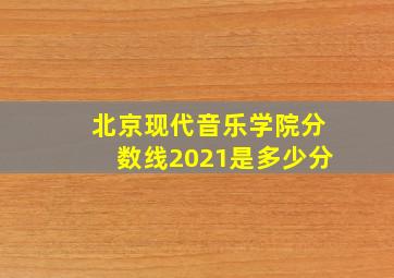 北京现代音乐学院分数线2021是多少分