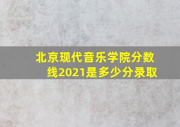 北京现代音乐学院分数线2021是多少分录取