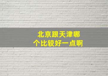 北京跟天津哪个比较好一点啊