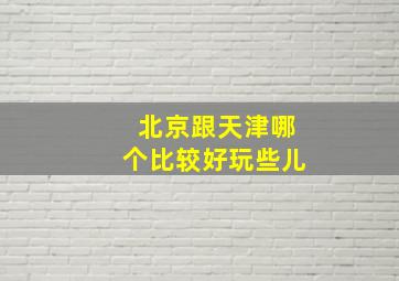 北京跟天津哪个比较好玩些儿