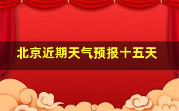 北京近期天气预报十五天