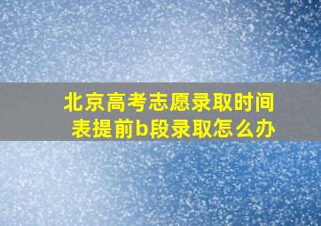 北京高考志愿录取时间表提前b段录取怎么办