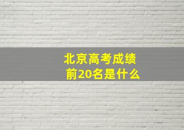 北京高考成绩前20名是什么