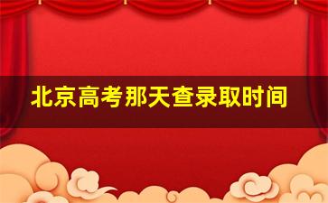 北京高考那天查录取时间