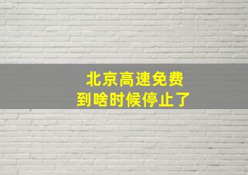 北京高速免费到啥时候停止了