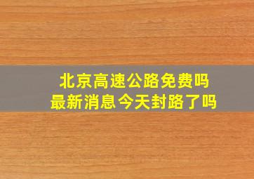 北京高速公路免费吗最新消息今天封路了吗