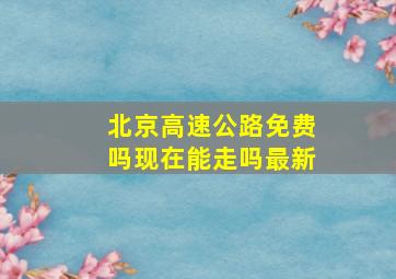 北京高速公路免费吗现在能走吗最新