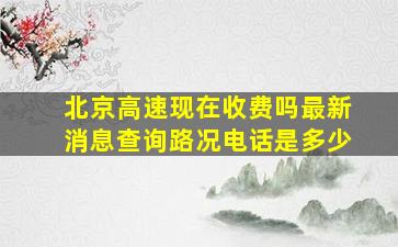 北京高速现在收费吗最新消息查询路况电话是多少