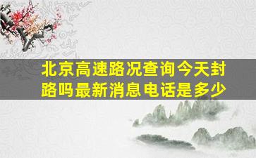 北京高速路况查询今天封路吗最新消息电话是多少