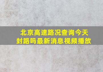 北京高速路况查询今天封路吗最新消息视频播放