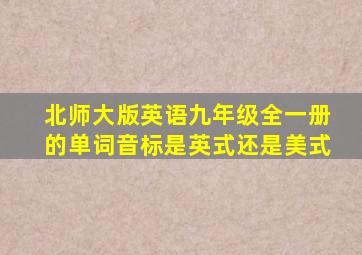 北师大版英语九年级全一册的单词音标是英式还是美式