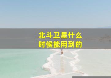 北斗卫星什么时候能用到的