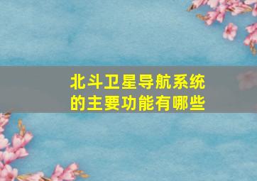 北斗卫星导航系统的主要功能有哪些