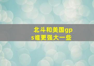 北斗和美国gps谁更强大一些