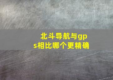 北斗导航与gps相比哪个更精确