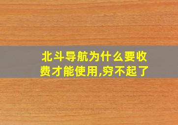 北斗导航为什么要收费才能使用,穷不起了