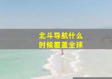 北斗导航什么时候覆盖全球