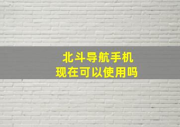 北斗导航手机现在可以使用吗