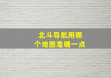 北斗导航用哪个地图准确一点