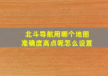 北斗导航用哪个地图准确度高点呢怎么设置