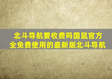 北斗导航要收费吗国鼠官方全免费使用的最新版北斗导航