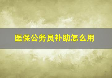 医保公务员补助怎么用