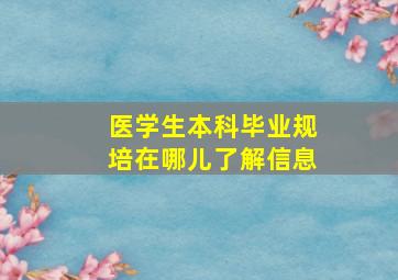 医学生本科毕业规培在哪儿了解信息