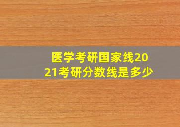 医学考研国家线2021考研分数线是多少