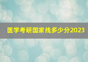 医学考研国家线多少分2023